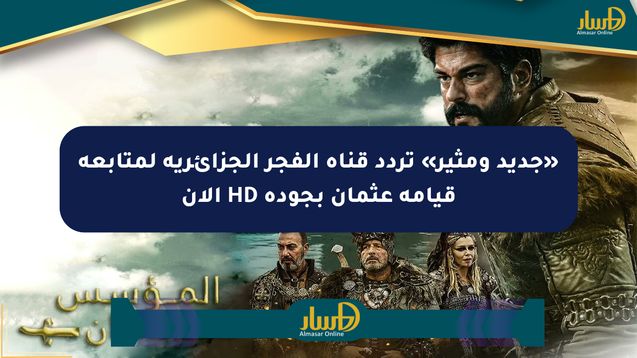 «جديد ومثير» تردد قناة الفجر الجزائرية لمتابعة قيامة عثمان بجودة HD الآن